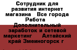 Сотрудник для развития интернет-магазина - Все города Работа » Дополнительный заработок и сетевой маркетинг   . Алтайский край,Змеиногорск г.